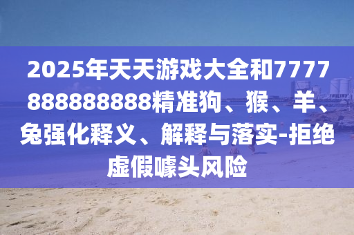 2025年天天游戲大全和7777888888888精準狗、猴、羊、兔強化釋義、解釋與落實-拒絕虛假噱頭風險
