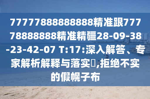 77777888888888精準跟77778888888精準精疆28-09-38-23-42-07 T:17:深入解答、專家解析解釋與落實?,拒絕不實的假幌子布
