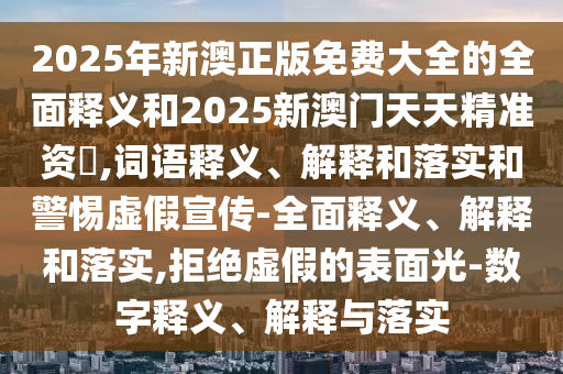 2025年新澳正版免費大全的全面釋義和2025新澳門天天精準資枓,詞語釋義、解釋和落實和警惕虛假宣傳-全面釋義、解釋和落實,拒絕虛假的表面光-數字釋義、解釋與落實