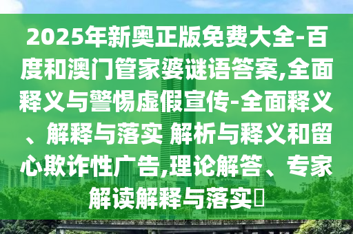2025年新奧正版免費(fèi)大全-百度和澳門(mén)管家婆謎語(yǔ)答案,全面釋義與警惕虛假宣傳-全面釋義、解釋與落實(shí) 解析與釋義和留心欺詐性廣告,理論解答、專(zhuān)家解讀解釋與落實(shí)?