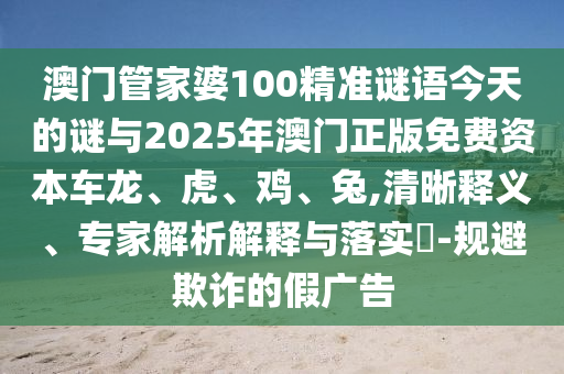 澳門管家婆100精準(zhǔn)謎語今天的謎與2025年澳門正版免費(fèi)資本車龍、虎、雞、兔,清晰釋義、專家解析解釋與落實(shí)?-規(guī)避欺詐的假廣告