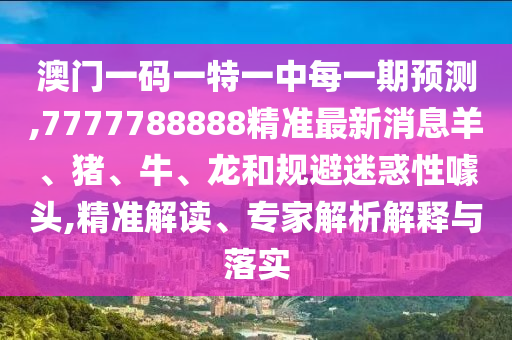 澳門一碼一特一中每一期預測,7777788888精準最新消息羊、豬、牛、龍和規避迷惑性噱頭,精準解讀、專家解析解釋與落實