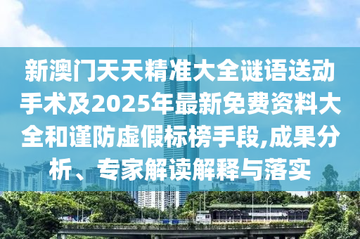 新澳門天天精準大全謎語送動手術及2025年最新免費資料大全和謹防虛假標榜手段,成果分析、專家解讀解釋與落實