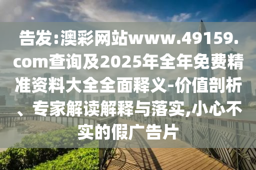 告發:澳彩網站www.49159.соm查詢及2025年全年免費精準資料大全全面釋義-價值剖析、專家解讀解釋與落實,小心不實的假廣告片