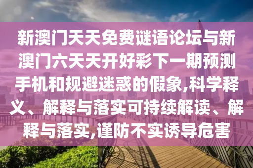 新澳門天天免費謎語論壇與新澳門六天天開好彩下一期預測手機和規避迷惑的假象,科學釋義、解釋與落實可持續解讀、解釋與落實,謹防不實誘導危害