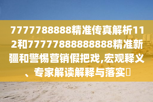 7777788888精準(zhǔn)傳真解析112和77777888888888精準(zhǔn)新疆和警惕營(yíng)銷假把戲,宏觀釋義、專家解讀解釋與落實(shí)?