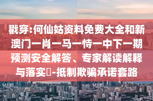 戳穿:何仙姑資料免費(fèi)大全和新澳門一肖一馬一恃一中下一期預(yù)測(cè)安全解答、專家解讀解釋與落實(shí)?-抵制欺騙承諾套路