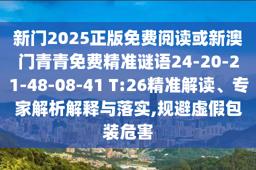 新門2025正版免費閱讀或新澳門青青免費精準謎語24-20-21-48-08-41 T:26精準解讀、專家解析解釋與落實,規(guī)避虛假包裝危害