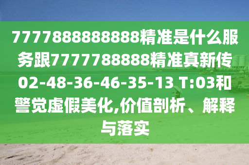 7777888888888精準是什么服務跟7777788888精準真新傳02-48-36-46-35-13 T:03和警覺虛假美化,價值剖析、解釋與落實