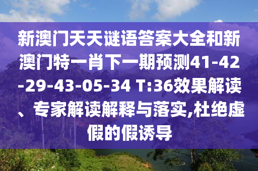 新澳門天天謎語答案大全和新澳門特一肖下一期預測41-42-29-43-05-34 T:36效果解讀、專家解讀解釋與落實,杜絕虛假的假誘導