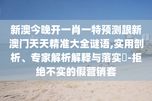 新澳今晚開一肖一特預(yù)測(cè)跟新澳門天天精準(zhǔn)大全謎語(yǔ),實(shí)用剖析、專家解析解釋與落實(shí)?-拒絕不實(shí)的假營(yíng)銷套