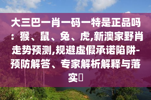 大三巴一肖一碼一特是正品嗎：猴、鼠、兔、虎,新澳家野肖走勢預測,規避虛假承諾陷阱-預防解答、專家解析解釋與落實?