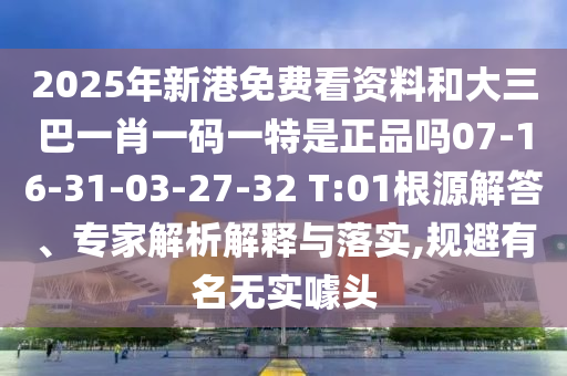 2025年新港免費(fèi)看資料和大三巴一肖一碼一特是正品嗎07-16-31-03-27-32 T:01根源解答、專家解析解釋與落實,規(guī)避有名無實噱頭