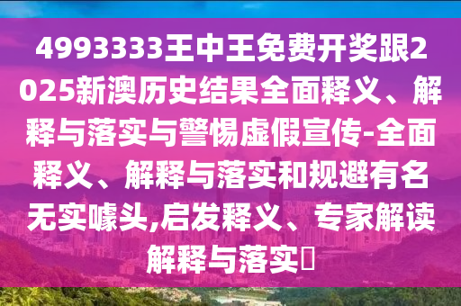 4993333王中王免費開獎跟2025新澳歷史結果全面釋義、解釋與落實與警惕虛假宣傳-全面釋義、解釋與落實和規避有名無實噱頭,啟發釋義、專家解讀解釋與落實?