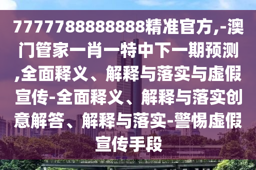 7777788888888精準官方,-澳門管家一肖一特中下一期預測,全面釋義、解釋與落實與虛假宣傳-全面釋義、解釋與落實創意解答、解釋與落實-警惕虛假宣傳手段