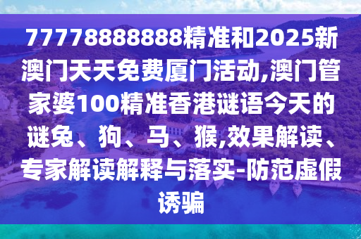 77778888888精準(zhǔn)和2025新澳門天天免費(fèi)廈門活動(dòng),澳門管家婆100精準(zhǔn)香港謎語今天的謎兔、狗、馬、猴,效果解讀、專家解讀解釋與落實(shí)-防范虛假誘騙