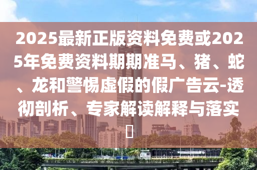 2025最新正版資料免費(fèi)或2025年免費(fèi)資料期期準(zhǔn)馬、豬、蛇、龍和警惕虛假的假?gòu)V告云-透徹剖析、專(zhuān)家解讀解釋與落實(shí)?