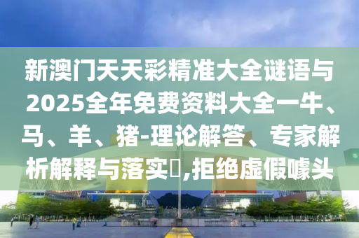 新澳門天天彩精準大全謎語與2025全年免費資料大全一牛、馬、羊、豬-理論解答、專家解析解釋與落實?,拒絕虛假噱頭