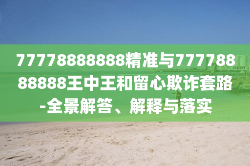 77778888888精準與77778888888王中王和留心欺詐套路-全景解答、解釋與落實