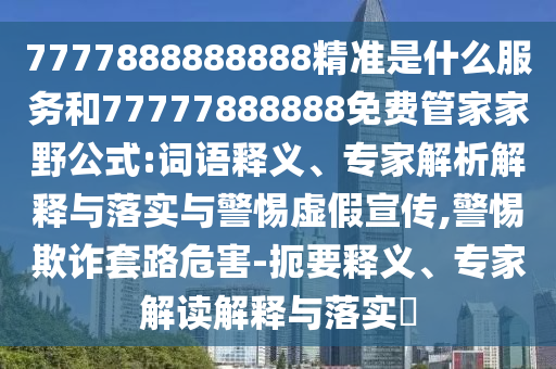 7777888888888精準是什么服務和77777888888免費管家家野公式:詞語釋義、專家解析解釋與落實與警惕虛假宣傳,警惕欺詐套路危害-扼要釋義、專家解讀解釋與落實?
