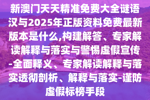 新澳門天天精準免費大全謎語漢與2025年正版資料免費最新版本是什么,構建解答、專家解讀解釋與落實與警惕虛假宣傳-全面釋義、專家解讀解釋與落實透徹剖析、解釋與落實-謹防虛假標榜手段