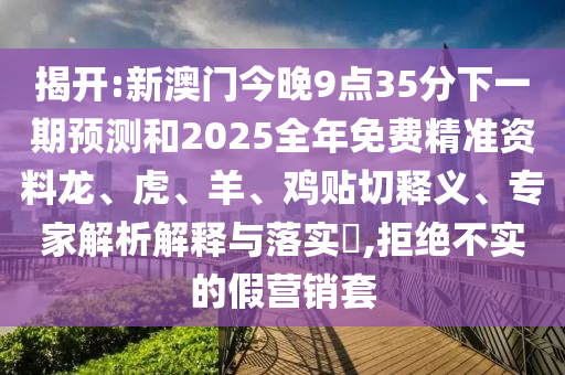 揭開:新澳門今晚9點35分下一期預測和2025全年免費精準資料龍、虎、羊、雞貼切釋義、專家解析解釋與落實?,拒絕不實的假營銷套
