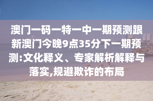 澳門(mén)一碼一特一中一期預(yù)測(cè)跟新澳門(mén)今晚9點(diǎn)35分下一期預(yù)測(cè):文化釋義、專家解析解釋與落實(shí),規(guī)避欺詐的布局
