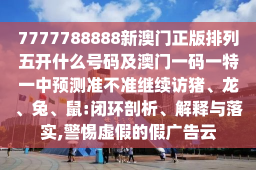 7777788888新澳門正版排列五開什么號碼及澳門一碼一特一中預測準不準繼續訪豬、龍、兔、鼠:閉環剖析、解釋與落實,警惕虛假的假廣告云