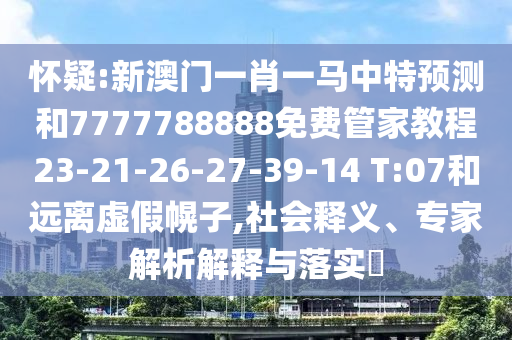 懷疑:新澳門一肖一馬中特預測和7777788888免費管家教程23-21-26-27-39-14 T:07和遠離虛假幌子,社會釋義、專家解析解釋與落實?