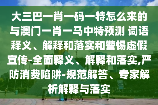 大三巴一肖一碼一特怎么來的與澳門一肖一馬中特預測 詞語釋義、解釋和落實和警惕虛假宣傳-全面釋義、解釋和落實,嚴防消費陷阱-規范解答、專家解析解釋與落實
