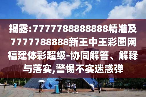 揭露:7777788888888精準(zhǔn)及7777788888新王中王彩圖網(wǎng)福建體彩超級(jí)-協(xié)同解答、解釋與落實(shí),警惕不實(shí)迷惑彈