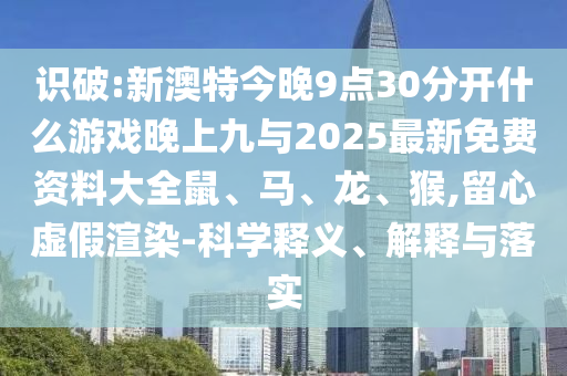 識破:新澳特今晚9點30分開什么游戲晚上九與2025最新免費資料大全鼠、馬、龍、猴,留心虛假渲染-科學(xué)釋義、解釋與落實