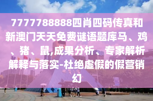 7777788888四肖四碼傳真和新澳門天天免費(fèi)謎語題庫馬、雞、豬、鼠,成果分析、專家解析解釋與落實(shí)-杜絕虛假的假營銷幻