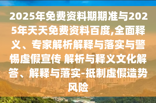 2025年免費資料期期準與2025年天天免費資料百度,全面釋義、專家解析解釋與落實與警惕虛假宣傳 解析與釋義文化解答、解釋與落實-抵制虛假造勢風險
