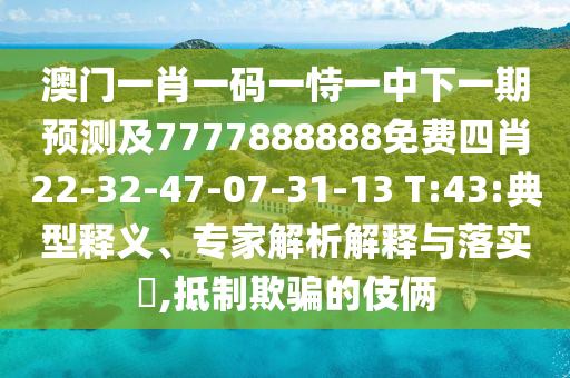 澳門一肖一碼一恃一中下一期預測及7777888888免費四肖22-32-47-07-31-13 T:43:典型釋義、專家解析解釋與落實?,抵制欺騙的伎倆