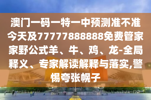 澳門一碼一特一中預測準不準今天及77777888888免費管家家野公式羊、牛、雞、龍-全局釋義、專家解讀解釋與落實,警惕夸張幌子