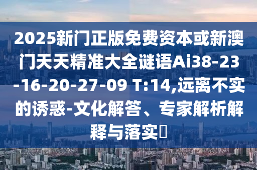2025新門正版免費資本或新澳門天天精準大全謎語Ai38-23-16-20-27-09 T:14,遠離不實的誘惑-文化解答、專家解析解釋與落實?