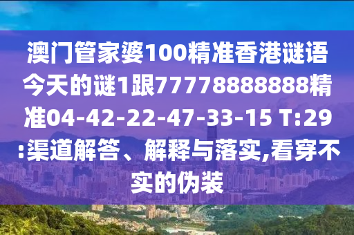 澳門管家婆100精準香港謎語今天的謎1跟77778888888精準04-42-22-47-33-15 T:29:渠道解答、解釋與落實,看穿不實的偽裝