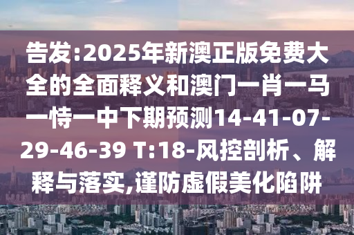 告發(fā):2025年新澳正版免費(fèi)大全的全面釋義和澳門一肖一馬一恃一中下期預(yù)測14-41-07-29-46-39 T:18-風(fēng)控剖析、解釋與落實(shí),謹(jǐn)防虛假美化陷阱