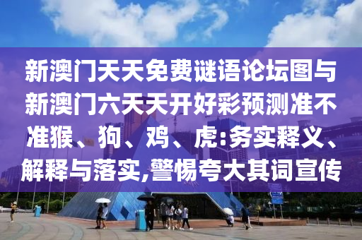 新澳門天天免費謎語論壇圖與新澳門六天天開好彩預測準不準猴、狗、雞、虎:務實釋義、解釋與落實,警惕夸大其詞宣傳