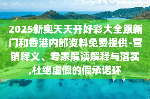 2025新奧天天開好彩大全跟新門和香港內部資料免費提供-營銷釋義、專家解讀解釋與落實,杜絕虛假的假承諾環