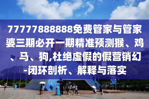 77777888888免費管家與管家婆三期必開一期精準預測猴、雞、馬、狗,杜絕虛假的假營銷幻-閉環剖析、解釋與落實