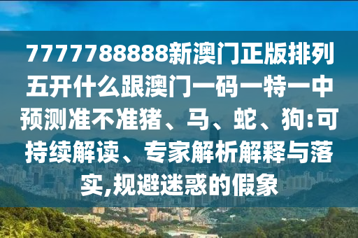 7777788888新澳門正版排列五開什么跟澳門一碼一特一中預(yù)測準(zhǔn)不準(zhǔn)豬、馬、蛇、狗:可持續(xù)解讀、專家解析解釋與落實,規(guī)避迷惑的假象