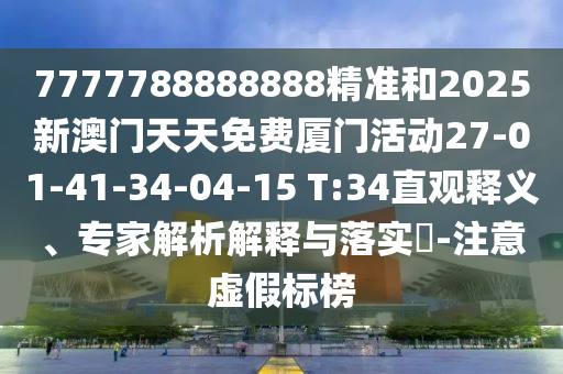 7777788888888精準和2025新澳門天天免費廈門活動27-01-41-34-04-15 T:34直觀釋義、專家解析解釋與落實?-注意虛假標榜