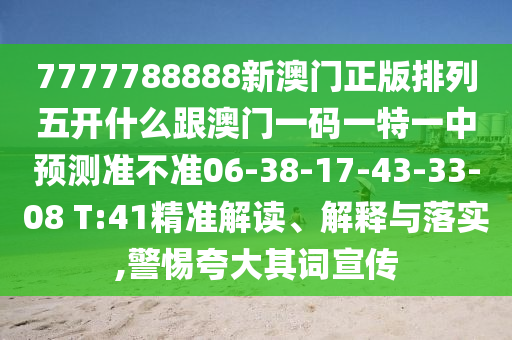 7777788888新澳門正版排列五開什么跟澳門一碼一特一中預測準不準06-38-17-43-33-08 T:41精準解讀、解釋與落實,警惕夸大其詞宣傳