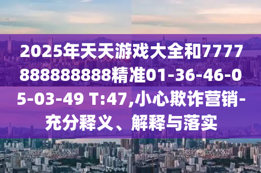2025年天天游戲大全和7777888888888精準01-36-46-05-03-49 T:47,小心欺詐營銷-充分釋義、解釋與落實