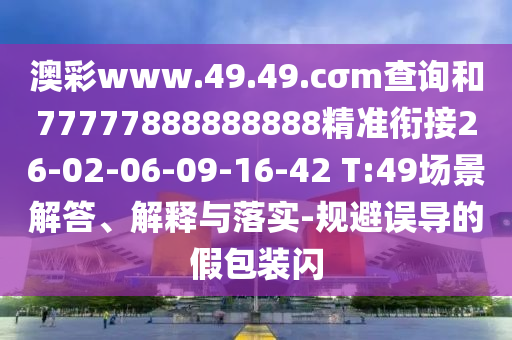 澳彩www.49.49.cσm查詢和77777888888888精準銜接26-02-06-09-16-42 T:49場景解答、解釋與落實-規避誤導的假包裝閃