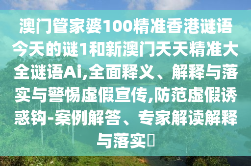澳門管家婆100精準香港謎語今天的謎1和新澳門天天精準大全謎語Ai,全面釋義、解釋與落實與警惕虛假宣傳,防范虛假誘惑鉤-案例解答、專家解讀解釋與落實?