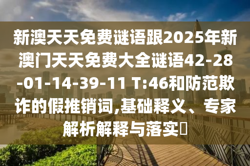 新澳天天免費謎語跟2025年新澳門天天免費大全謎語42-28-01-14-39-11 T:46和防范欺詐的假推銷詞,基礎釋義、專家解析解釋與落實?