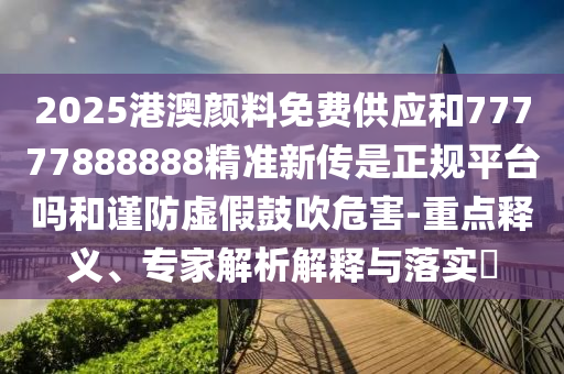 2025港澳顏料免費供應和77777888888精準新傳是正規平臺嗎和謹防虛假鼓吹危害-重點釋義、專家解析解釋與落實?